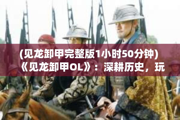 (见龙卸甲完整版1小时50分钟) 《见龙卸甲OL》：深耕历史，玩转策略之道——探索古代兵法，指挥千军万马，争霸九州！